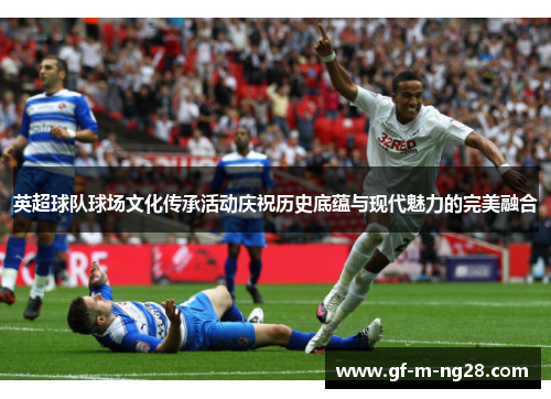 英超球队球场文化传承活动庆祝历史底蕴与现代魅力的完美融合 英超球队球场文化传承活动庆祝历史底蕴与现代魅力的完美融合