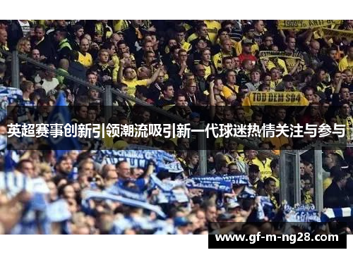 英超赛事创新引领潮流吸引新一代球迷热情关注与参与 英超赛事创新引领潮流吸引新一代球迷热情关注与参与