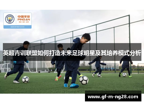 英超青训联盟如何打造未来足球明星及其培养模式分析 英超青训联盟如何打造未来足球明星及其培养模式分析