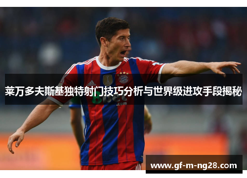 莱万多夫斯基独特射门技巧分析与世界级进攻手段揭秘 莱万多夫斯基独特射门技巧分析与世界级进攻手段揭秘