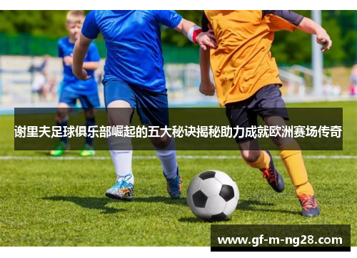 谢里夫足球俱乐部崛起的五大秘诀揭秘助力成就欧洲赛场传奇