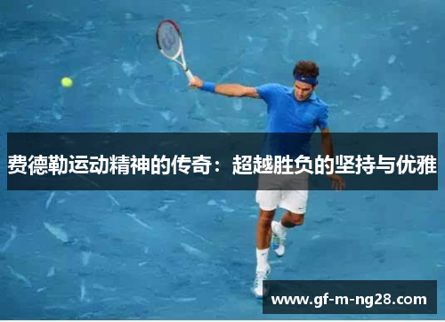 费德勒运动精神的传奇:超越胜负的坚持与优雅 费德勒运动精神的传奇:超越胜负的坚持与优雅