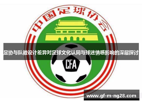 足协与队徽设计差异对足球文化认同与球迷情感影响的深层探讨 足协与队徽设计差异对足球文化认同与球迷情感影响的深层探讨