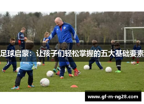 足球启蒙:让孩子们轻松掌握的五大基础要素 足球启蒙:让孩子们轻松掌握的五大基础要素