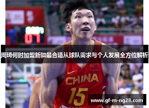 周琦何时加盟新疆最合适从球队需求与个人发展全方位解析 周琦何时加盟新疆最合适从球队需求与个人发展全方位解析