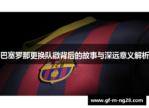 巴塞罗那更换队徽背后的故事与深远意义解析