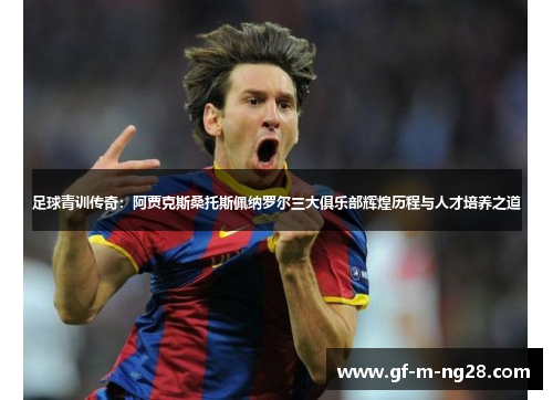 足球青训传奇:阿贾克斯桑托斯佩纳罗尔三大俱乐部辉煌历程与人才培养之道 足球青训传奇:阿贾克斯桑托斯佩纳罗尔三大俱乐部辉煌历程与人才培养之道