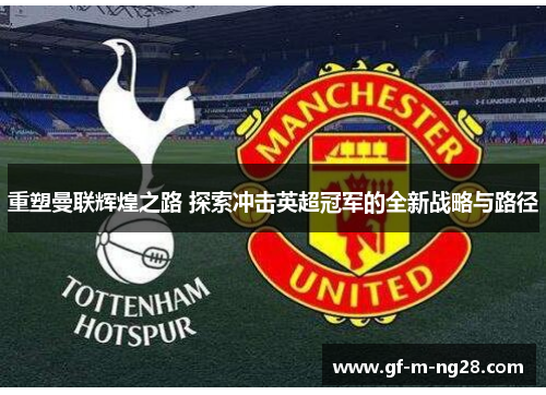 重塑曼联辉煌之路 探索冲击英超冠军的全新战略与路径