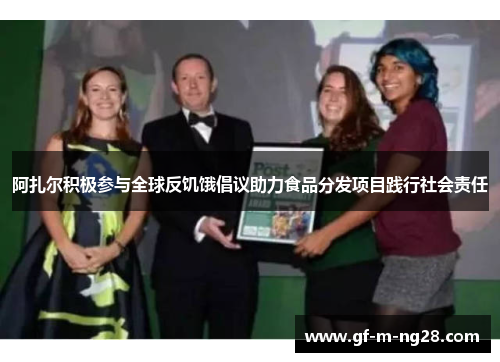 阿扎尔积极参与全球反饥饿倡议助力食品分发项目践行社会责任 阿扎尔积极参与全球反饥饿倡议助力食品分发项目践行社会责任