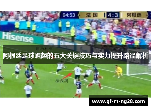 阿根廷足球崛起的五大关键技巧与实力提升路径解析 阿根廷足球崛起的五大关键技巧与实力提升路径解析