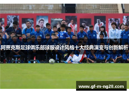 阿贾克斯足球俱乐部球服设计风格十大经典演变与创新解析 阿贾克斯足球俱乐部球服设计风格十大经典演变与创新解析