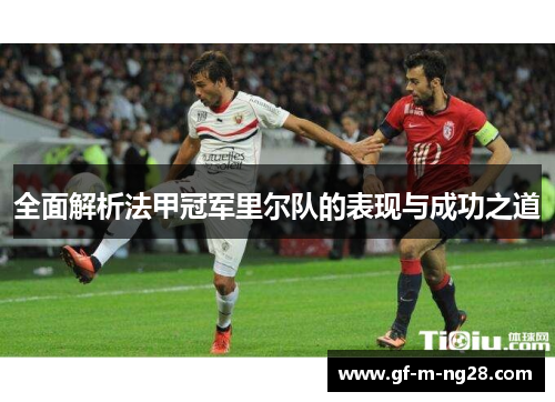 全面解析法甲冠军里尔队的表现与成功之道 全面解析法甲冠军里尔队的表现与成功之道