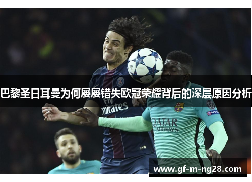 巴黎圣日耳曼为何屡屡错失欧冠荣耀背后的深层原因分析 巴黎圣日耳曼为何屡屡错失欧冠荣耀背后的深层原因分析