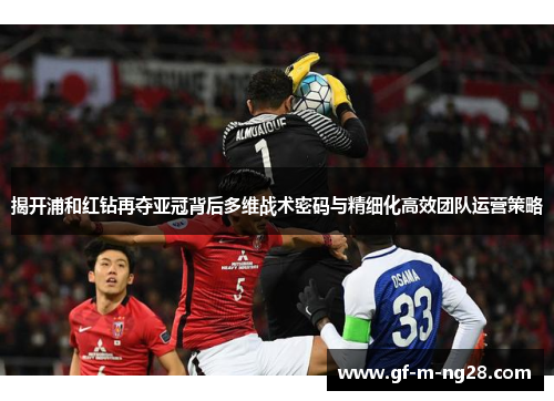 揭开浦和红钻再夺亚冠背后多维战术密码与精细化高效团队运营策略