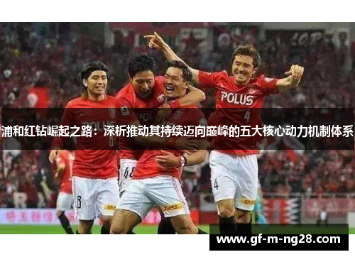 浦和红钻崛起之路:深析推动其持续迈向巅峰的五大核心动力机制体系 浦和红钻崛起之路:深析推动其持续迈向巅峰的五大核心动力机制体系