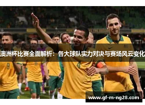 澳洲杯比赛全面解析:各大球队实力对决与赛场风云变化 澳洲杯比赛全面解析:各大球队实力对决与赛场风云变化