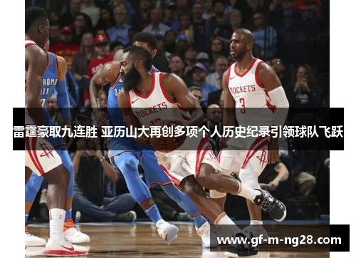 雷霆豪取九连胜 亚历山大再创多项个人历史纪录引领球队飞跃 雷霆豪取九连胜 亚历山大再创多项个人历史纪录引领球队飞跃