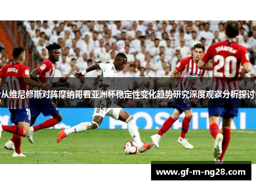从维尼修斯对阵摩纳哥看亚洲杯稳定性变化趋势研究深度观察分析探讨