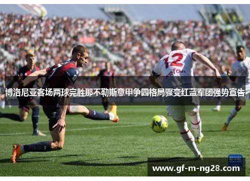 博洛尼亚客场两球完胜那不勒斯意甲争四格局骤变红蓝军团强势宣告