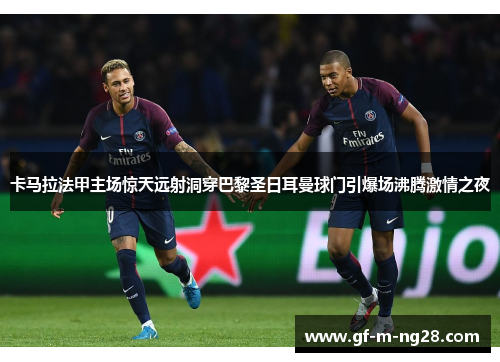 卡马拉法甲主场惊天远射洞穿巴黎圣日耳曼球门引爆场沸腾激情之夜