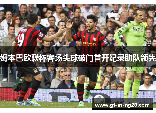 姆本巴欧联杯客场头球破门首开纪录助队领先