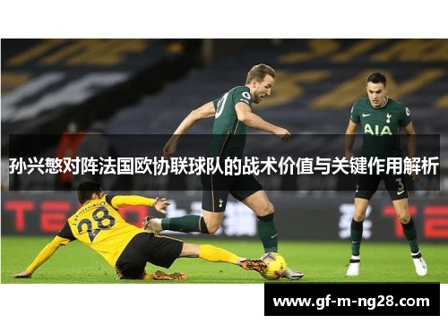 孙兴慜对阵法国欧协联球队的战术价值与关键作用解析
