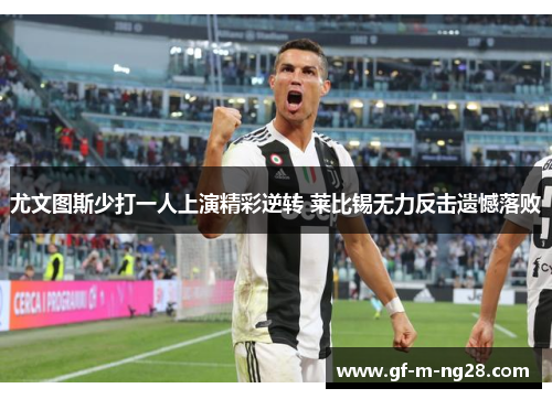 尤文图斯少打一人上演精彩逆转 莱比锡无力反击遗憾落败