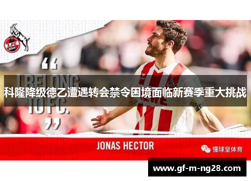 科隆降级德乙遭遇转会禁令困境面临新赛季重大挑战