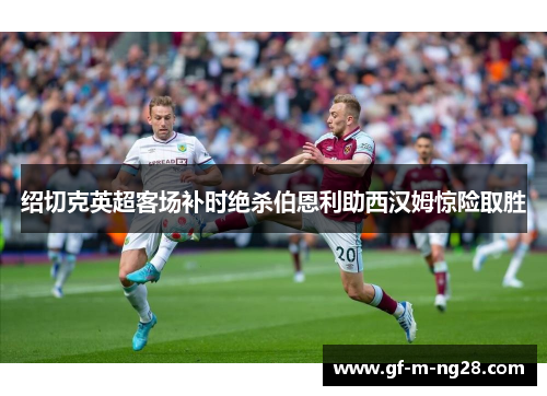 绍切克英超客场补时绝杀伯恩利助西汉姆惊险取胜